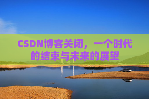 CSDN博客关闭,一个时代的结束与未来的展望